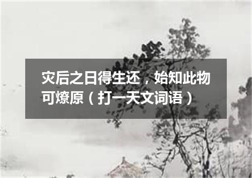 灾后之日得生还，始知此物可燎原（打一天文词语）