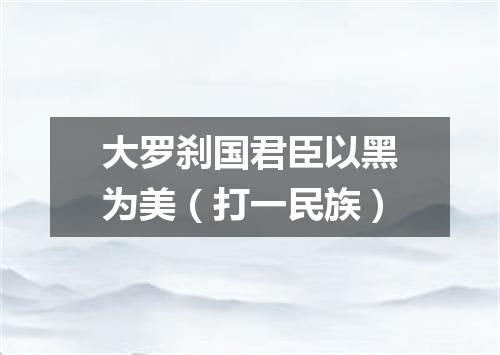 大罗刹国君臣以黑为美（打一民族）