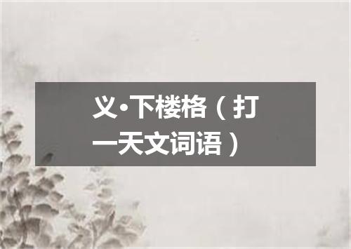 义·下楼格（打一天文词语）