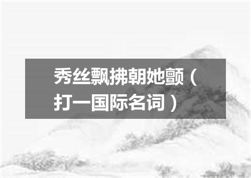 秀丝飘拂朝她颤（打一国际名词）