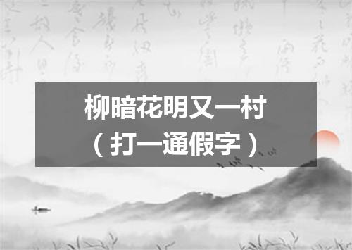 柳暗花明又一村（打一通假字）