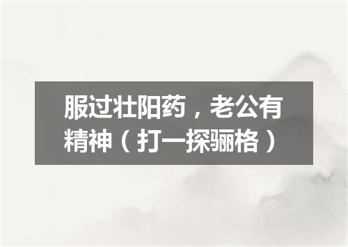 服过壮阳药，老公有精神（打一探骊格）
