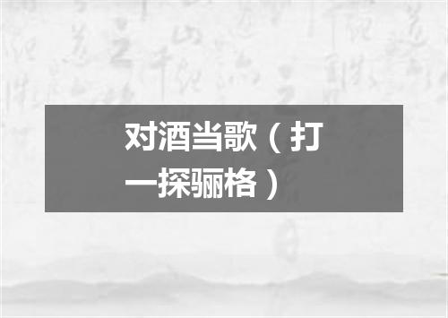 对酒当歌（打一探骊格）