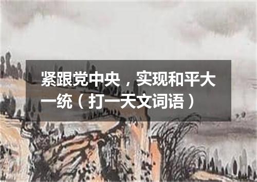 紧跟党中央，实现和平大一统（打一天文词语）