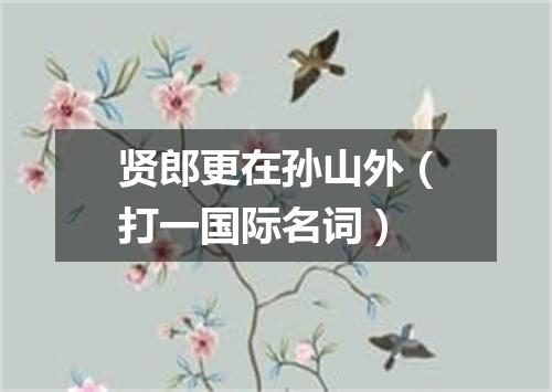 贤郎更在孙山外（打一国际名词）