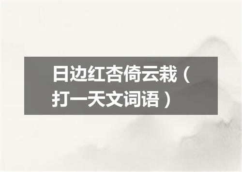 日边红杏倚云栽（打一天文词语）