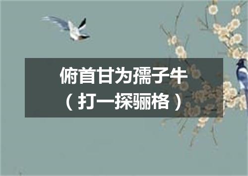 俯首甘为孺子牛（打一探骊格）