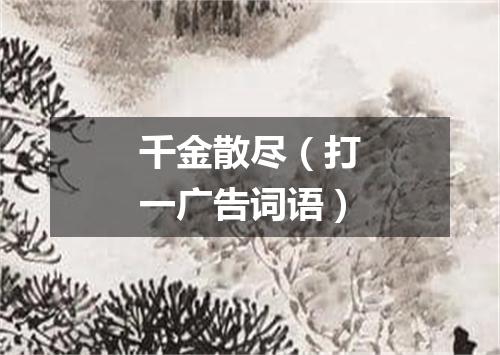 千金散尽（打一广告词语）