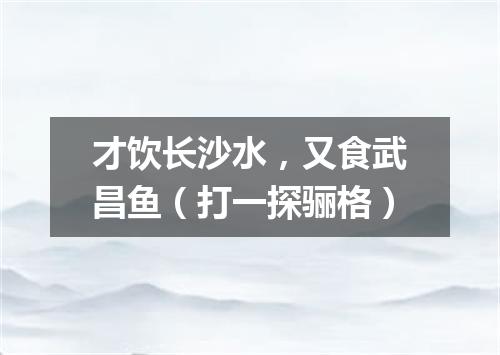才饮长沙水，又食武昌鱼（打一探骊格）