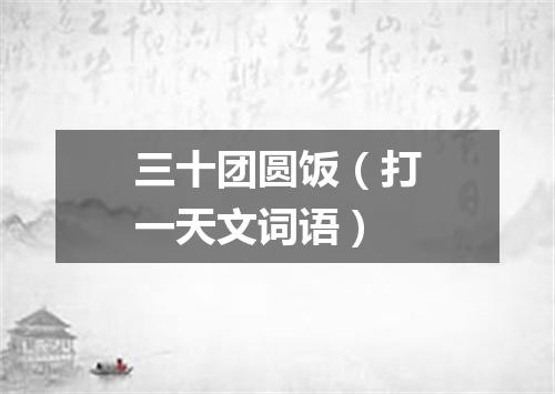 三十团圆饭（打一天文词语）