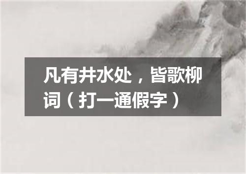 凡有井水处，皆歌柳词（打一通假字）