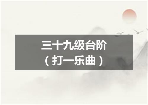 三十九级台阶（打一乐曲）