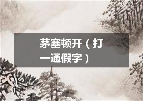 茅塞顿开（打一通假字）