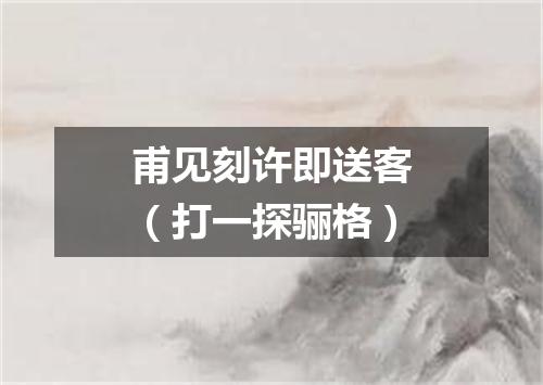 甫见刻许即送客（打一探骊格）
