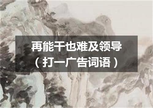 再能干也难及领导（打一广告词语）