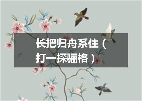 长把归舟系住（打一探骊格）