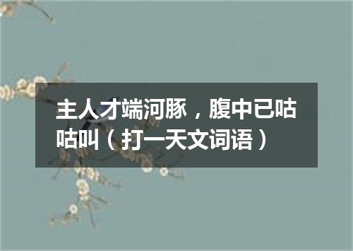 主人才端河豚，腹中已咕咕叫（打一天文词语）