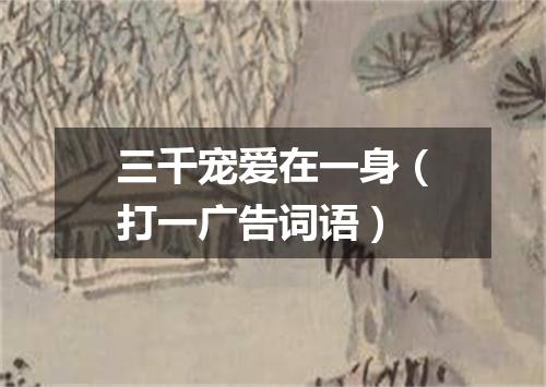 三千宠爱在一身（打一广告词语）