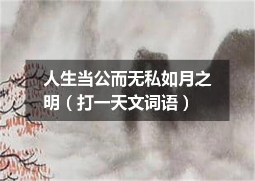 人生当公而无私如月之明（打一天文词语）