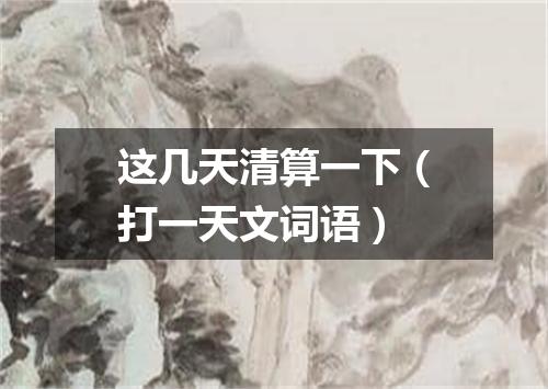 这几天清算一下（打一天文词语）