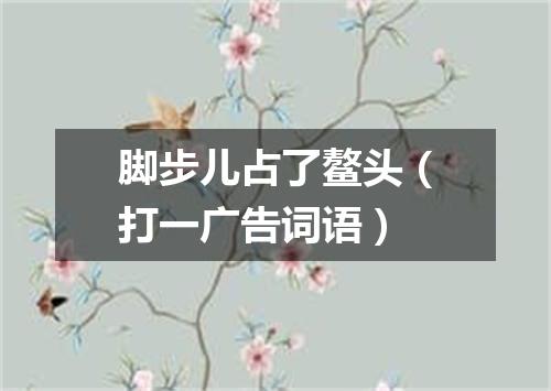 脚步儿占了鳌头（打一广告词语）