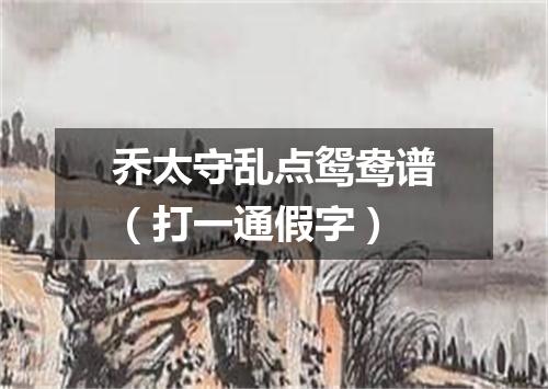 乔太守乱点鸳鸯谱（打一通假字）