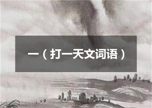 一（打一天文词语）