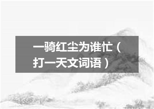 一骑红尘为谁忙（打一天文词语）