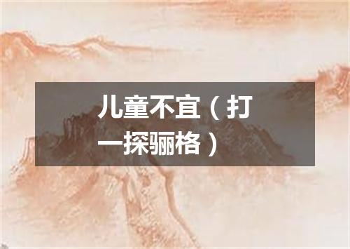 儿童不宜（打一探骊格）