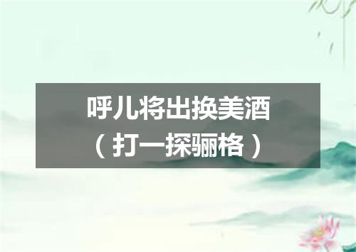 呼儿将出换美酒（打一探骊格）