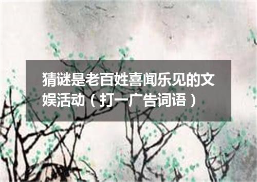 猜谜是老百姓喜闻乐见的文娱活动（打一广告词语）
