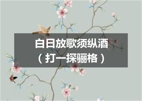 白日放歌须纵酒（打一探骊格）