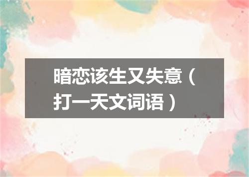 暗恋该生又失意（打一天文词语）