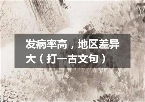 发病率高，地区差异大（打一古文句）