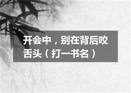 开会中，别在背后咬舌头（打一书名）