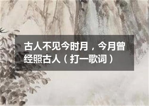 古人不见今时月，今月曾经照古人（打一歌词）