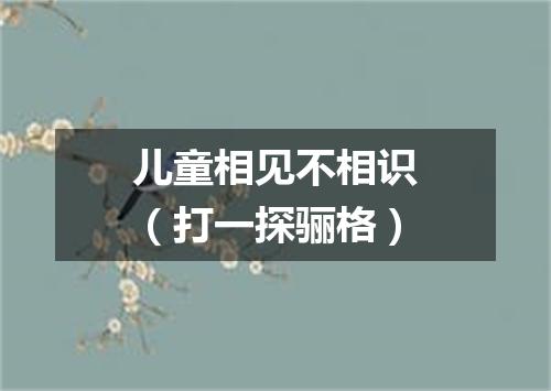 儿童相见不相识（打一探骊格）