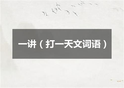 一讲（打一天文词语）