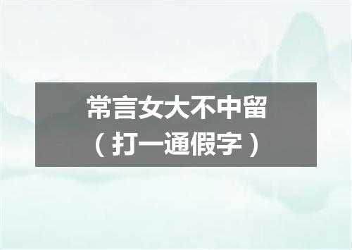 常言女大不中留（打一通假字）