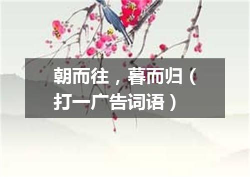 朝而往，暮而归（打一广告词语）