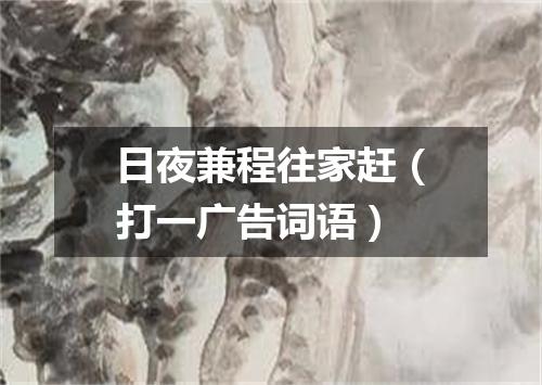 日夜兼程往家赶（打一广告词语）