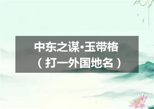 中东之谋·玉带格（打一外国地名）