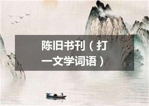 陈旧书刊（打一文学词语）