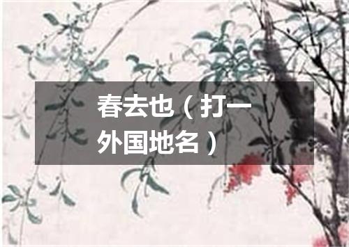 春去也（打一外国地名）