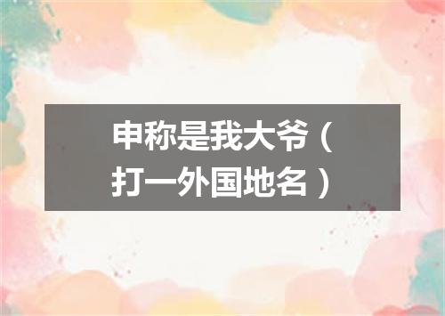 申称是我大爷（打一外国地名）