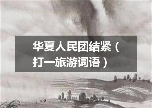 华夏人民团结紧（打一旅游词语）