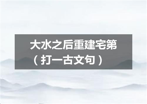 大水之后重建宅第（打一古文句）