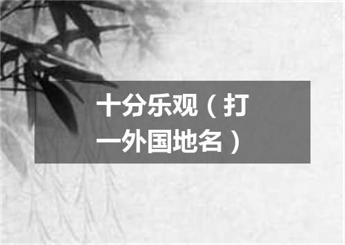 十分乐观（打一外国地名）
