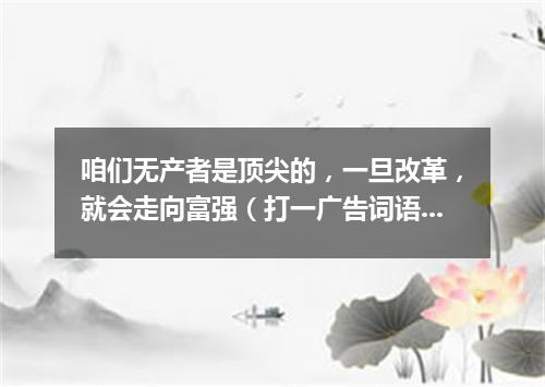 咱们无产者是顶尖的，一旦改革，就会走向富强（打一广告词语）