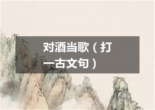 对酒当歌（打一古文句）